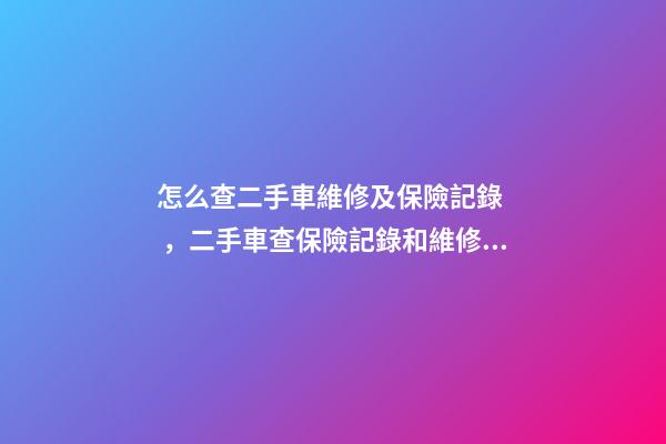 怎么查二手車維修及保險記錄，二手車查保險記錄和維修記錄